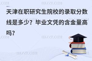 天津在职研究生院校的录取分数线是多少？毕业文凭的含金量高吗？