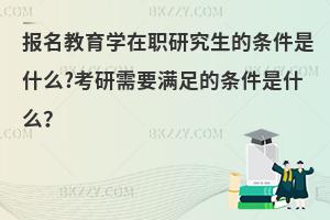 报名教育学在职研究生的条件是什么?考研需要满足的条件是什么？
