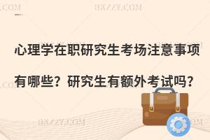 心理学在职研究生考场注意事项有哪些？研究生有额外考试吗？