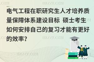 电气工程在职研究生人才培养质量保障体系建设目标 硕士考生如何安排自己的复习才能有更好的效率？