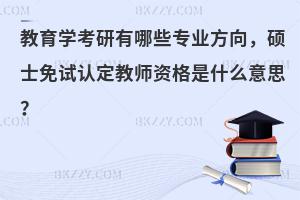 教育学考研有哪些专业方向，硕士免试认定教师资格是什么意思？