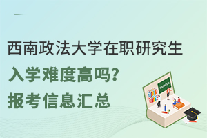 西南政法大学在职研究生入学难度高吗？报考信息汇总