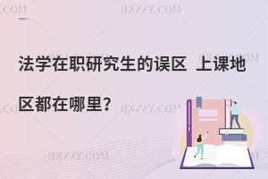 法学在职研究生的误区 上课地区都在哪里？