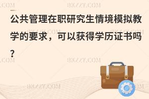 公共管理在职研究生情境模拟教学的要求，可以获得学历证书吗？
