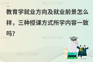 教育学就业方向及就业前景怎么样，三种授课方式所学内容一致吗？