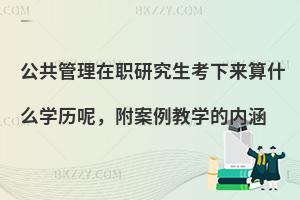 公共管理在职研究生考下来算什么学历呢，附案例教学的内涵