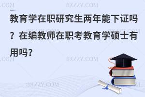 教育学在职研究生两年能下证吗？在编教师在职考教育学硕士有用吗？