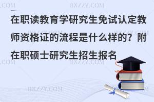 在职读教育学研究生免试认定教师资格证的流程是什么样的？附在职硕士研究生招生报名