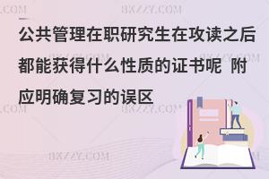 公共管理在职研究生在攻读之后都能获得什么性质的证书呢 附应明确复习的误区