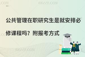 公共管理在职研究生是就安排必修课程吗？附报考方式