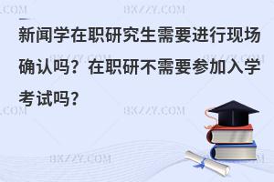 新闻学在职研究生需要进行现场确认吗？在职研不需要参加入学考试吗？