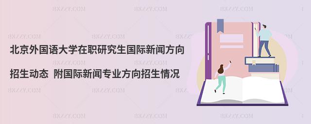 北京外国语大学在职研究生国际新闻方向招生动态 附国际新闻专业方向招生情况