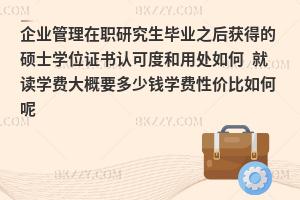 企业管理在职研究生毕业之后获得的硕士学位证书认可度和用处如何 就读学费大概要多少钱学费性价比如何呢