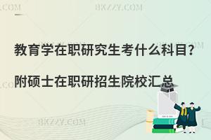 教育学在职研究生考什么科目？附硕士在职研招生院校汇总