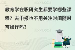 教育学在职研究生都要学哪些课程？去申报也不用关注时间随时可操作吗？