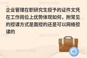 企业管理在职研究生授予的证件文凭在工作岗位上优势体现如何，附常见的授课方式是面授的还是可以网络授课的