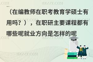 在编教师在职考教育学硕士有用吗？在职研主要课程都有哪些呢？就业方向是怎样的呢？