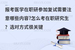 报考医学在职研参加复试需要注意哪些内容?怎么考在职研究生？选对方式很关键