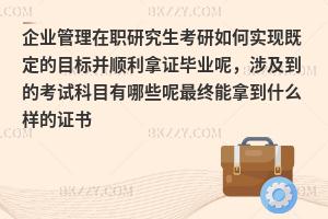 企业管理在职研究生考研如何实现既定的目标并顺利拿证毕业呢，涉及到的考试科目有哪些呢最终能拿到什么样的证书