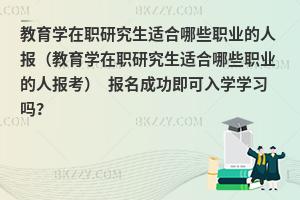 教育学在职研究生适合哪些职业的人报（教育学在职研究生适合哪些职业的人报考） 报名成功即可入学学习吗？