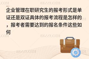 企业管理在职研究生的报考形式是单证还是双证具体的报考流程是怎样的，报考者需要达到的报名条件这些如何