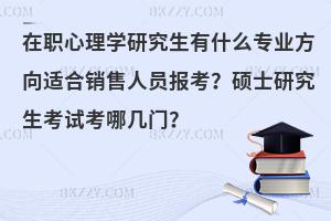 在职心理学研究生有什么专业方向适合销售人员报考？硕士研究生考试考哪几门？