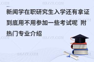 新闻学在职研究生入学还有拿证到底用不用参加一些考试呢 附热门专业介绍