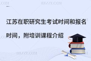 江苏在职研究生考试时间和报名时间，附培训课程介绍