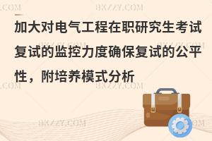 加大对电气工程在职研究生考试复试的监控力度确保复试的公平性，附培养模式分析