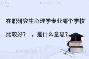 在职研究生心理学专业哪个学校比较好？ ，是什么意思？
