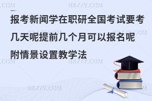 报考新闻学在职研全国考试要考几天呢提前几个月可以报名呢 附情景设置教学法