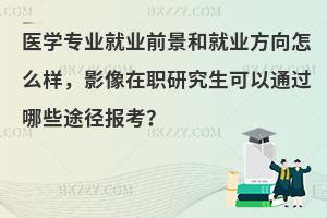 医学专业就业前景和就业方向怎么样，影像在职研究生可以通过哪些途径报考？