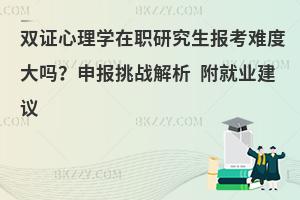 双证心理学在职研究生报考难度大吗？申报挑战解析 附就业建议