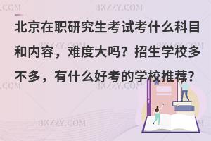 北京在职研究生考试考什么科目和内容，难度大吗？招生学校多不多，有什么好考的学校推荐？