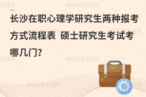 长沙在职心理学研究生两种报考方式流程表 硕士研究生考试考哪几门？