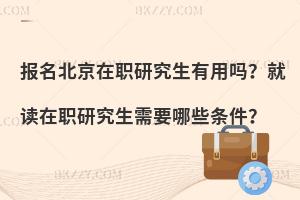 报名北京在职研究生有用吗？就读在职研究生需要哪些条件？