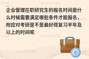 企业管理在职研究生的报名时间是什么时候需要满足哪些条件才能报名，附应对考研是不是最好得复习半年及以上的时间呢