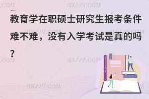 教育学在职硕士研究生报考条件难不难，没有入学考试是真的吗？
