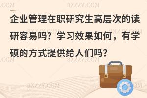 企业管理在职研究生高层次的读研容易吗？学习效果如何，有学硕的方式提供给人们吗？