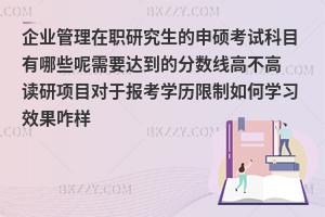 企业管理在职研究生的申硕考试科目有哪些呢需要达到的分数线高不高 读研项目对于报考学历限制如何学习效果咋样