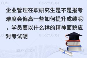 企业管理在职研究生是不是报考难度会偏高一些如何提升成绩呢，学员要以什么样的精神面貌应对考试呢