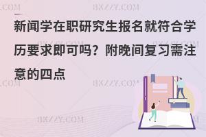 新闻学在职研究生报名就符合学历要求即可吗？附晚间复习需注意的四点