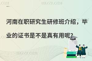 河南在职研究生研修班介绍，毕业的证书是不是真有用呢？
