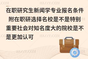 在职研究生新闻学专业报名条件 附在职研选择名校是不是特别重要社会对知名度大的院校是不是更加认可