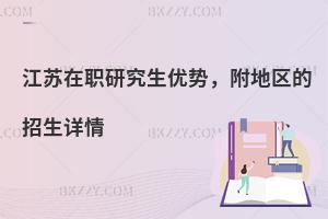 江苏在职研究生优势，附地区的招生详情
