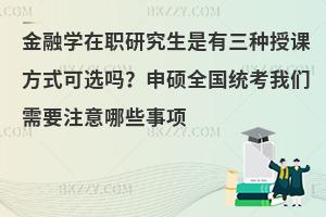 金融学在职研究生是有三种授课方式可选吗？申硕全国统考我们需要注意哪些事项