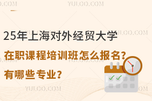 25年上海对外经贸大学在职课程培训班怎么报名？有哪些专业？
