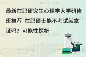 在职研究生心理学大学研修班推荐 在职硕士能不考试就拿证吗？可能性探析