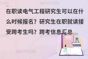 在职读电气工程研究生可以在什么时候报名？研究生在职就读接受跨考生吗？跨考信息汇总