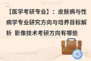 【医学考研专业】：皮肤病与性病学专业研究方向与培养目标解析 影像技术考研方向有哪些